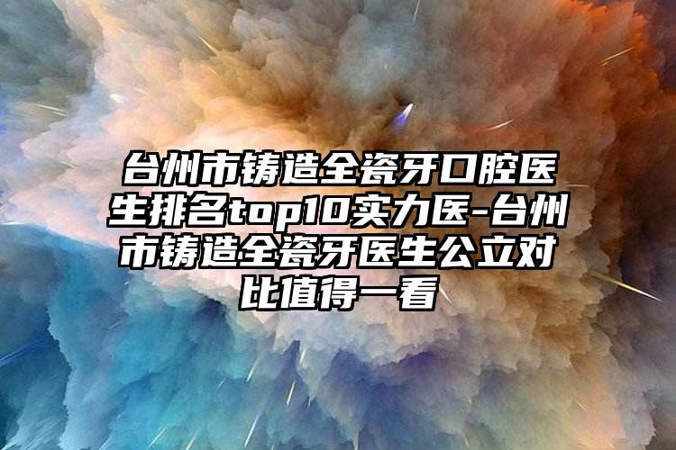 台州市铸造全瓷牙口腔医生排名top10实力医-台州市铸造全瓷牙医生公立对比值得一看