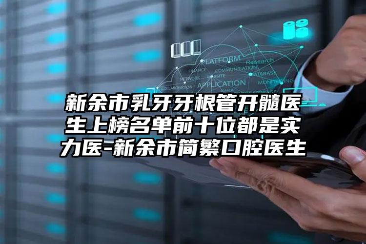 新余市乳牙牙根管开髓医生上榜名单前十位都是实力医-新余市简繁口腔医生