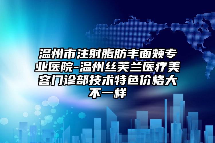 温州市注射脂肪丰面颊专业医院-温州丝芙兰医疗美容门诊部技术特色价格大不一样