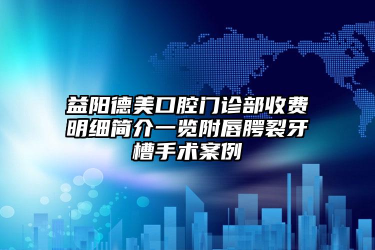 益阳德美口腔门诊部收费明细简介一览附唇腭裂牙槽手术案例