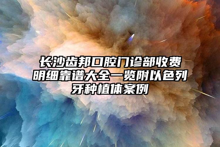 长沙齿邦口腔门诊部收费明细靠谱大全一览附以色列牙种植体案例