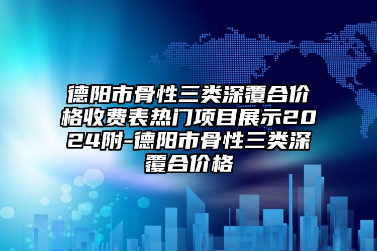 德阳市骨性三类深覆合价格收费表热门项目展示2024附-德阳市骨性三类深覆合价格