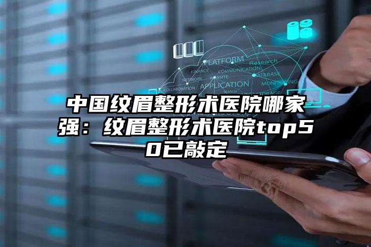 中国纹眉整形术医院哪家强：纹眉整形术医院top50已敲定