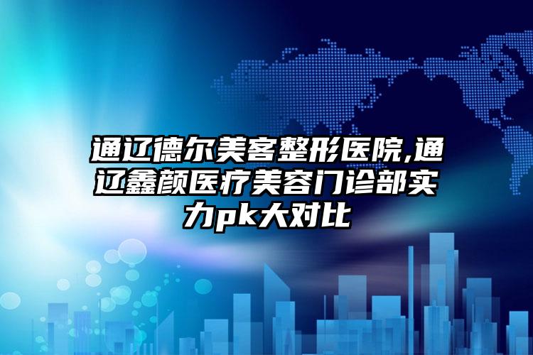 通辽德尔美客整形医院,通辽鑫颜医疗美容门诊部实力pk大对比