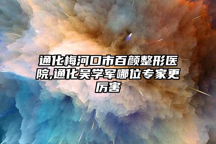 通化梅河口市百颜整形医院,通化吴学军哪位专家更厉害