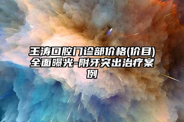 王涛口腔门诊部价格(价目)全面曝光-附牙突出治疗案例