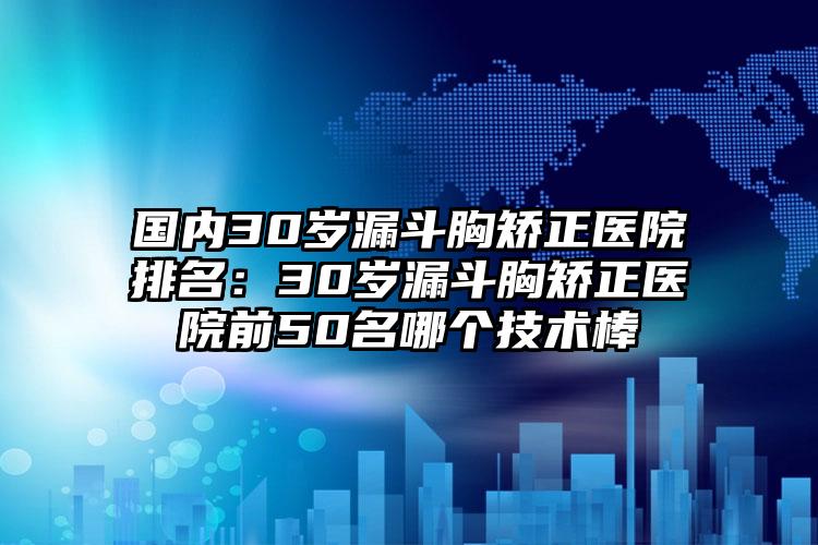 国内30岁漏斗胸矫正医院排名：30岁漏斗胸矫正医院前50名哪个技术棒