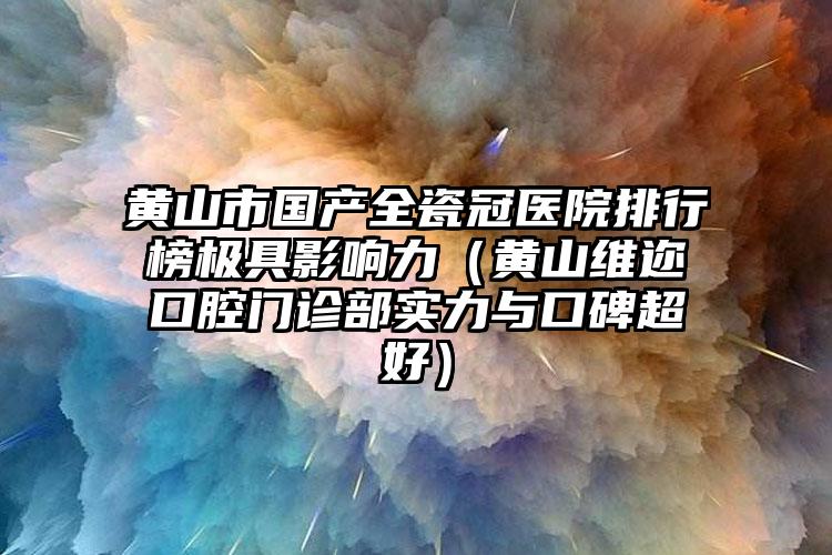 黄山市国产全瓷冠医院排行榜极具影响力（黄山维迩口腔门诊部实力与口碑超好）