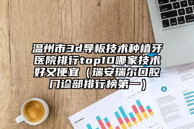 温州市3d导板技术种植牙医院排行top10哪家技术好又便宜（瑞安瑞尔口腔门诊部排行榜第一）