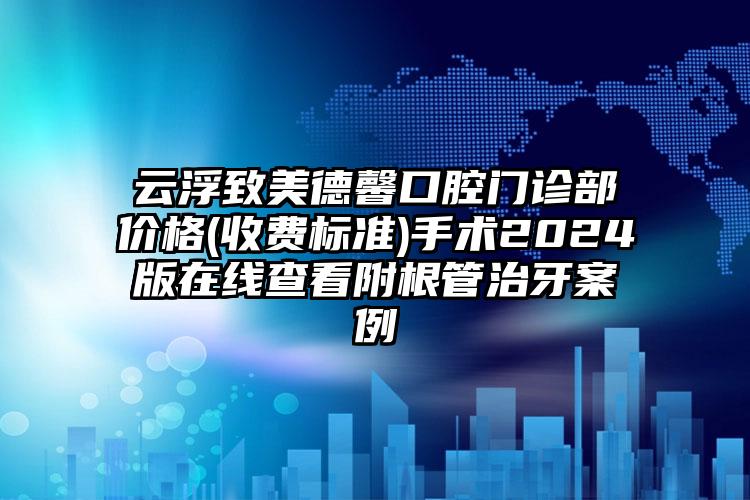 云浮致美德馨口腔门诊部价格(收费标准)手术2024版在线查看附根管治牙案例