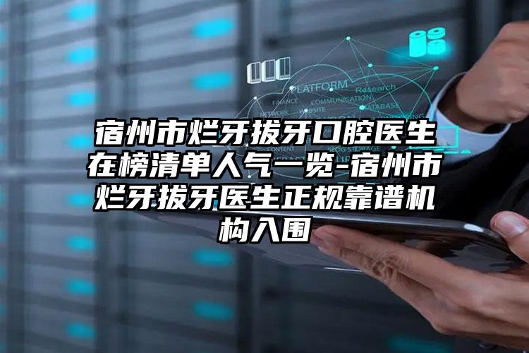 宿州市烂牙拔牙口腔医生在榜清单人气一览-宿州市烂牙拔牙医生正规靠谱机构入围