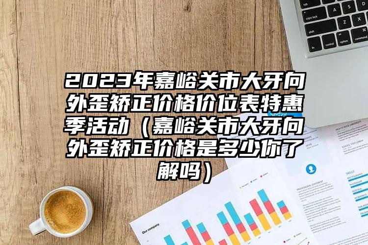 2023年嘉峪关市大牙向外歪矫正价格价位表特惠季活动（嘉峪关市大牙向外歪矫正价格是多少你了解吗）