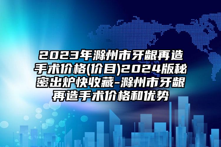 2023年滁州市牙龈再造手术价格(价目)2024版秘密出炉快收藏-滁州市牙龈再造手术价格和优势