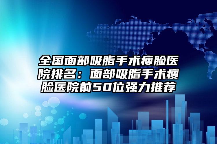 全国面部吸脂手术瘦脸医院排名：面部吸脂手术瘦脸医院前50位强力推荐