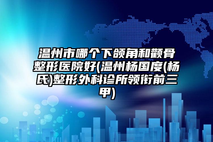 温州市哪个下颌角和颧骨整形医院好(温州杨国度(杨氏)整形外科诊所领衔前三甲)