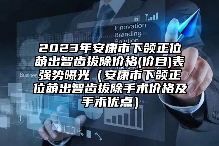 2023年安康市下颌正位萌出智齿拔除价格(价目)表强势曝光（安康市下颌正位萌出智齿拔除手术价格及手术优点）