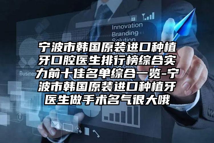 宁波市韩国原装进口种植牙口腔医生排行榜综合实力前十佳名单综合一览-宁波市韩国原装进口种植牙医生做手术名气很大哦