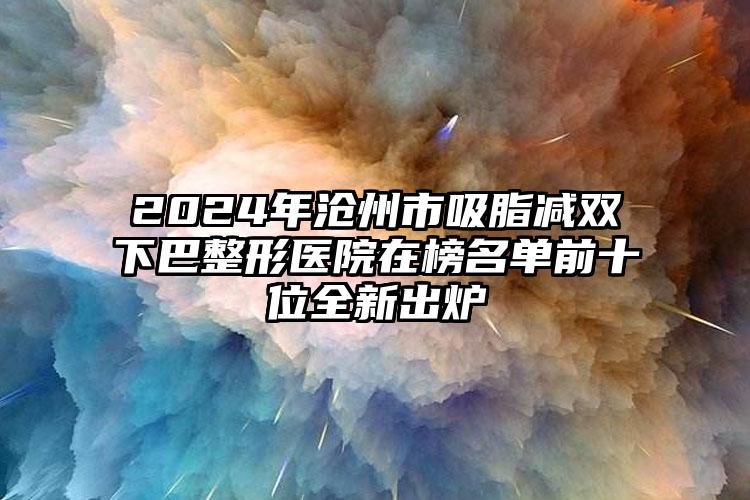 2024年沧州市吸脂减双下巴整形医院在榜名单前十位全新出炉