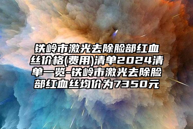 铁岭市激光去除脸部红血丝价格(费用)清单2024清单一览-铁岭市激光去除脸部红血丝均价为7350元