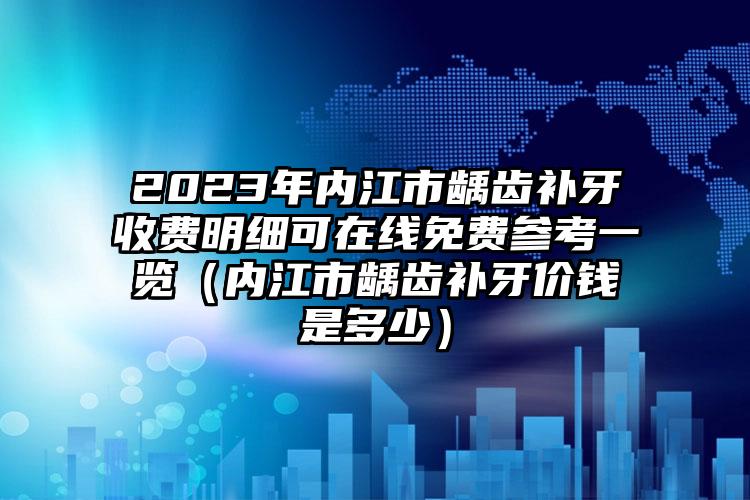 2023年内江市龋齿补牙收费明细可在线免费参考一览（内江市龋齿补牙价钱是多少）