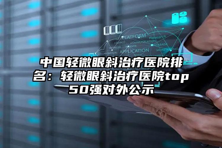 中国轻微眼斜治疗医院排名：轻微眼斜治疗医院top50强对外公示