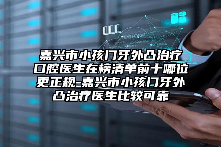 嘉兴市小孩门牙外凸治疗口腔医生在榜清单前十哪位更正规-嘉兴市小孩门牙外凸治疗医生比较可靠