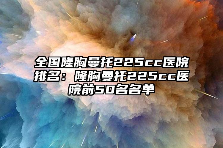 全国隆胸曼托225cc医院排名：隆胸曼托225cc医院前50名名单