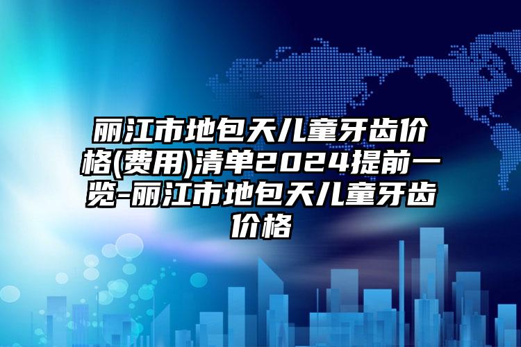 丽江市地包天儿童牙齿价格(费用)清单2024提前一览-丽江市地包天儿童牙齿价格