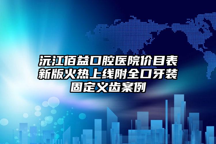 沅江佰益口腔医院价目表新版火热上线附全口牙装固定义齿案例