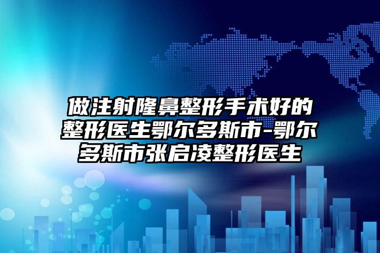 做注射隆鼻整形手术好的整形医生鄂尔多斯市-鄂尔多斯市张启凌整形医生