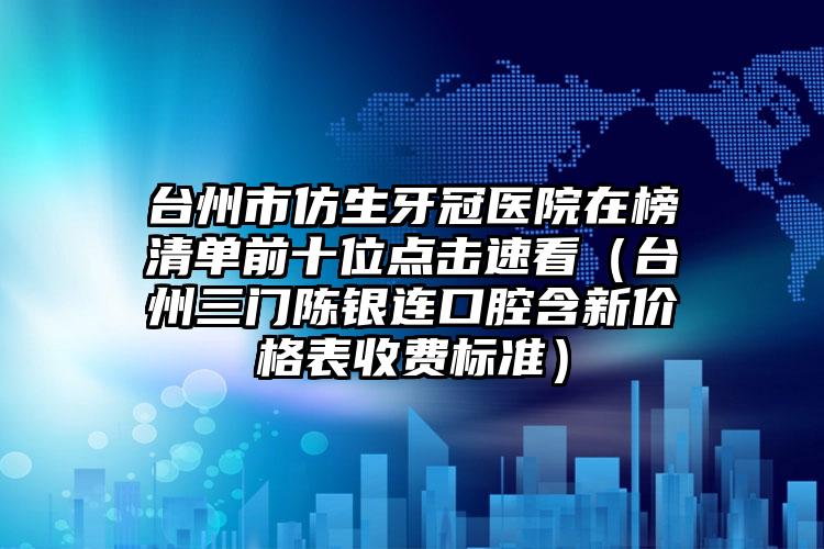 台州市仿生牙冠医院在榜清单前十位点击速看（台州三门陈银连口腔含新价格表收费标准）