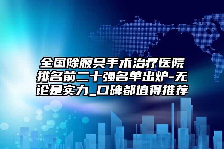 全国除腋臭手术治疗医院排名前二十强名单出炉-无论是实力_口碑都值得推荐