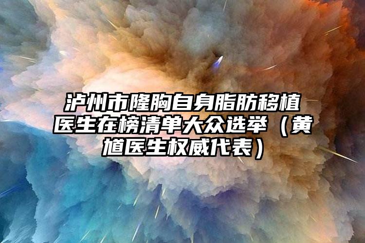 泸州市隆胸自身脂肪移植医生在榜清单大众选举（黄馗医生权威代表）