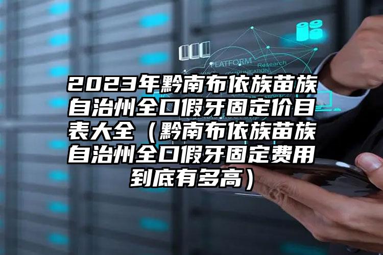 2023年黔南布依族苗族自治州全口假牙固定价目表大全（黔南布依族苗族自治州全口假牙固定费用到底有多高）