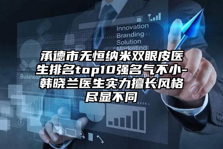 承德市无恒纳米双眼皮医生排名top10强名气不小-韩晓兰医生实力擅长风格尽显不同