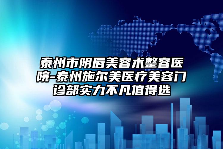 泰州市阴唇美容术整容医院-泰州施尔美医疗美容门诊部实力不凡值得选