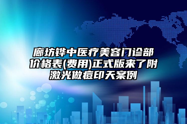 廊坊铧中医疗美容门诊部价格表(费用)正式版来了附激光做痘印天案例