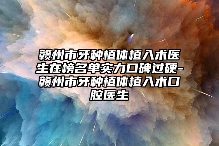 赣州市牙种植体植入术医生在榜名单实力口碑过硬-赣州市牙种植体植入术口腔医生