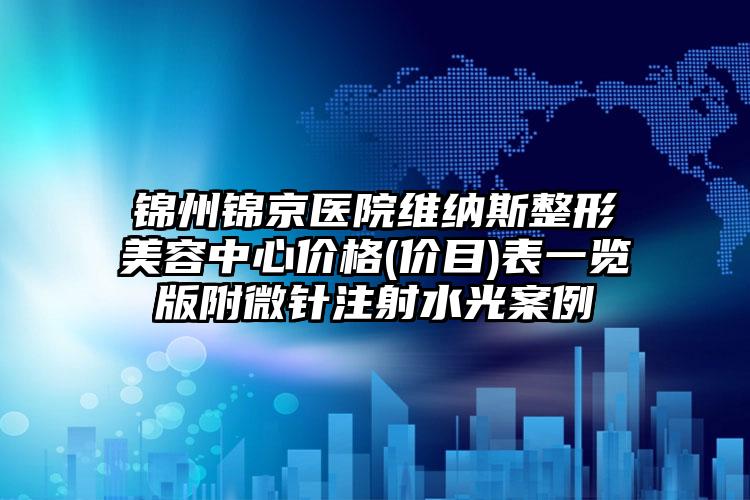 锦州锦京医院维纳斯整形美容中心价格(价目)表一览版附微针注射水光案例