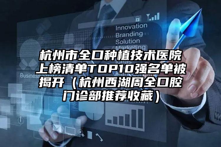 杭州市全口种植技术医院上榜清单TOP10强名单被揭开（杭州西湖周全口腔门诊部推荐收藏）