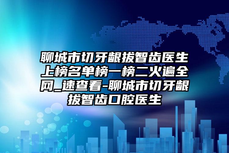 聊城市切牙龈拔智齿医生上榜名单榜一榜二火遍全网_速查看-聊城市切牙龈拔智齿口腔医生