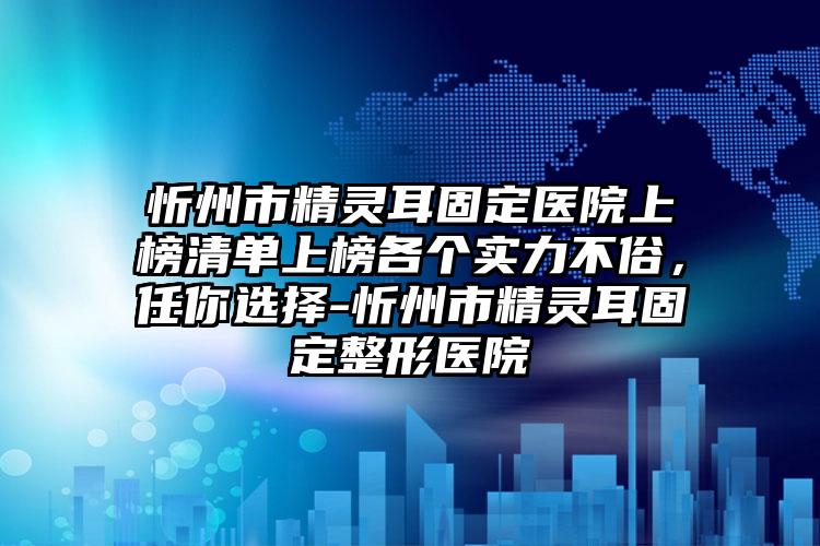 忻州市精灵耳固定医院上榜清单上榜各个实力不俗，任你选择-忻州市精灵耳固定整形医院