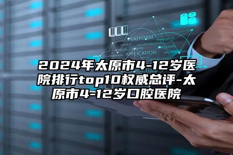 2024年太原市4-12岁医院排行top10权威总评-太原市4-12岁口腔医院