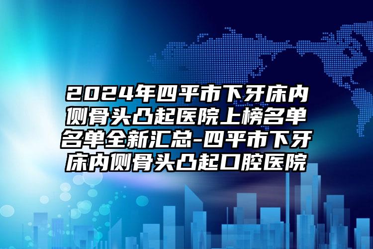 2024年四平市下牙床内侧骨头凸起医院上榜名单名单全新汇总-四平市下牙床内侧骨头凸起口腔医院