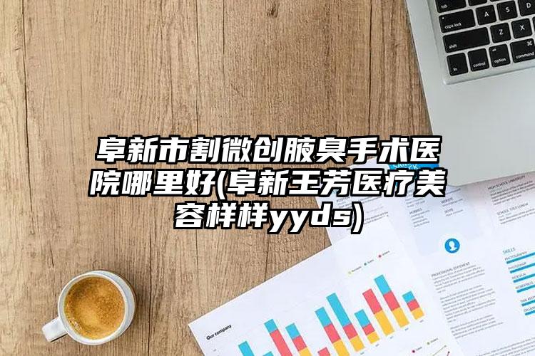 阜新市割微创腋臭手术医院哪里好(阜新王芳医疗美容样样yyds)