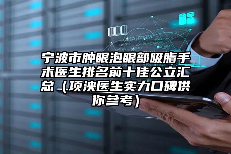 宁波市肿眼泡眼部吸脂手术医生排名前十佳公立汇总（项泱医生实力口碑供你参考）