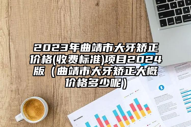 2023年曲靖市大牙矫正价格(收费标准)项目2024版（曲靖市大牙矫正大概价格多少呢）