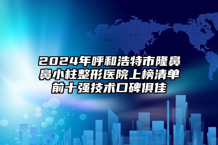 2024年呼和浩特市隆鼻鼻小柱整形医院上榜清单前十强技术口碑俱佳