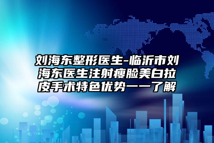 刘海东整形医生-临沂市刘海东医生注射瘦脸美白拉皮手术特色优势一一了解