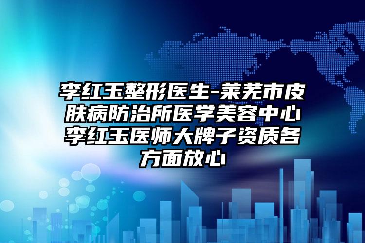 李红玉整形医生-莱芜市皮肤病防治所医学美容中心李红玉医师大牌子资质各方面放心